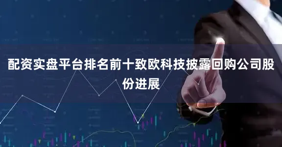 配资实盘平台排名前十致欧科技披露回购公司股份进展