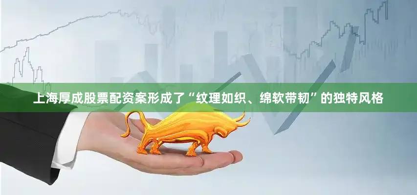 上海厚成股票配资案形成了“纹理如织、绵软带韧”的独特风格