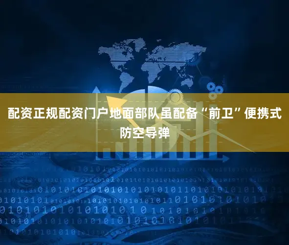 配资正规配资门户地面部队虽配备“前卫”便携式防空导弹