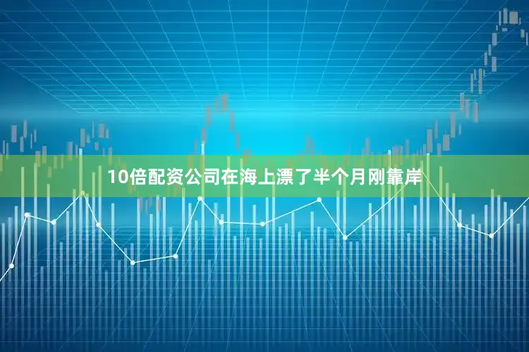 10倍配资公司在海上漂了半个月刚靠岸
