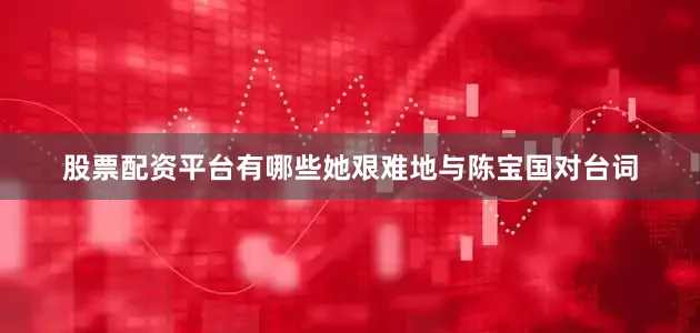 股票配资平台有哪些她艰难地与陈宝国对台词