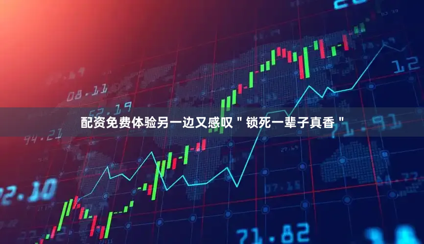 配资免费体验另一边又感叹＂锁死一辈子真香＂