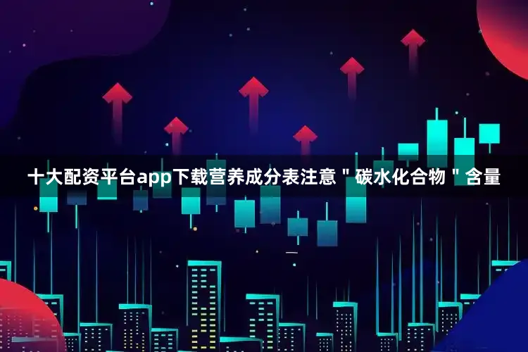 十大配资平台app下载营养成分表注意＂碳水化合物＂含量