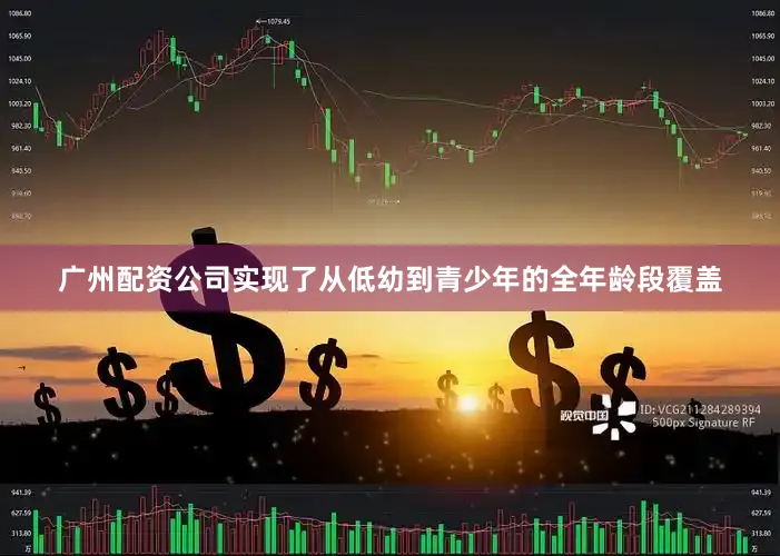 广州配资公司实现了从低幼到青少年的全年龄段覆盖
