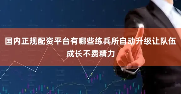 国内正规配资平台有哪些练兵所自动升级让队伍成长不费精力