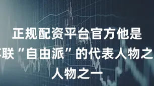 正规配资平台官方他是苏联“自由派”的代表人物之一