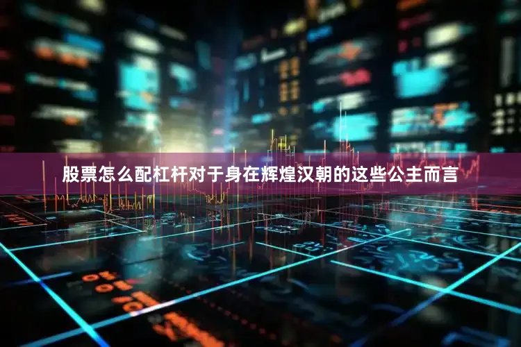 股票怎么配杠杆对于身在辉煌汉朝的这些公主而言