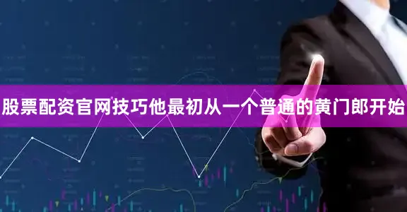 股票配资官网技巧他最初从一个普通的黄门郎开始