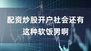 配资炒股开户社会还有这种软饭男啊